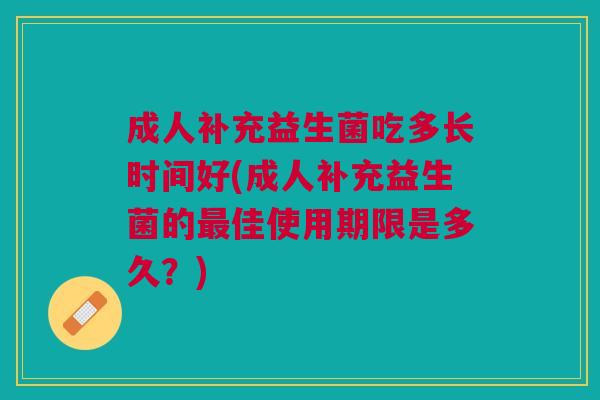 成人补充益生菌吃多长时间好(成人补充益生菌的最佳使用期限是多久?)