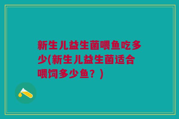 新生儿益生菌喂鱼吃多少(新生儿益生菌适合喂饲多少鱼?)