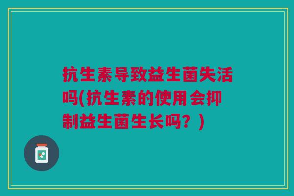抗生素导致益生菌失活吗(抗生素的使用会抑制益生菌生长吗?)