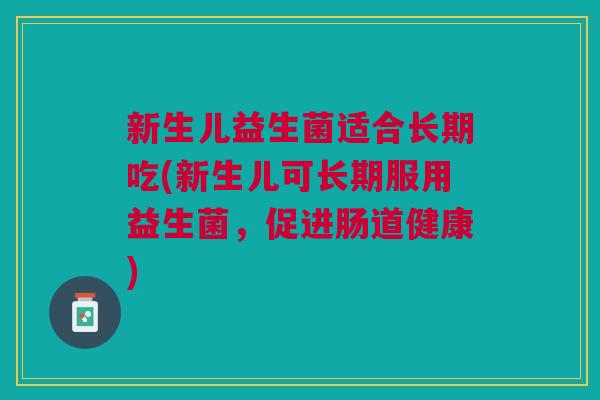新生儿益生菌适合长期吃(新生儿可长期服用益生菌,促进肠道健康) 新生儿益生菌适合长期吃(新生儿可长期服用益生菌,促进肠道健康)