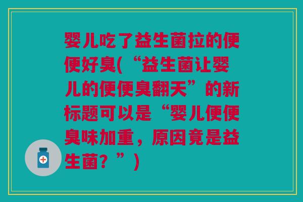 婴儿吃了益生菌拉的便便好臭(“益生菌让婴儿的便便臭翻天”的新标题可以是“婴儿便便臭味加重,原因竟是益生菌?”) 婴儿吃了益生菌拉的便便好臭(“益生菌让婴儿的便便臭翻天”的新标题可以是“婴儿便便臭味加重,原因竟是益生菌?”)