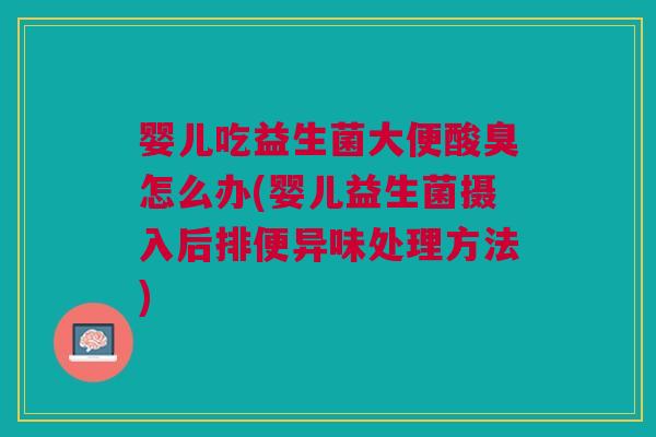 婴儿吃益生菌大便酸臭怎么办(婴儿益生菌摄入后排便异味处理方法)