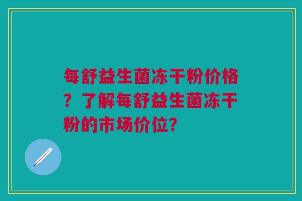 每舒益生菌冻干粉价格?了解每舒益生菌冻干粉的市场价位?