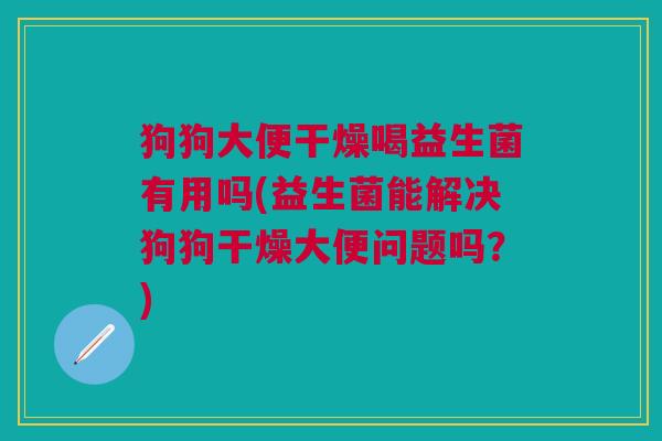狗狗大便干燥喝益生菌有用吗(益生菌能解决狗狗干燥大便问题吗?) 狗狗大便干燥喝益生菌有用吗(益生菌能解决狗狗干燥大便问题吗?)