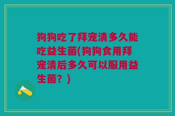 狗狗吃了拜宠清多久能吃益生菌(狗狗食用拜宠清后多久可以服用益生菌?)