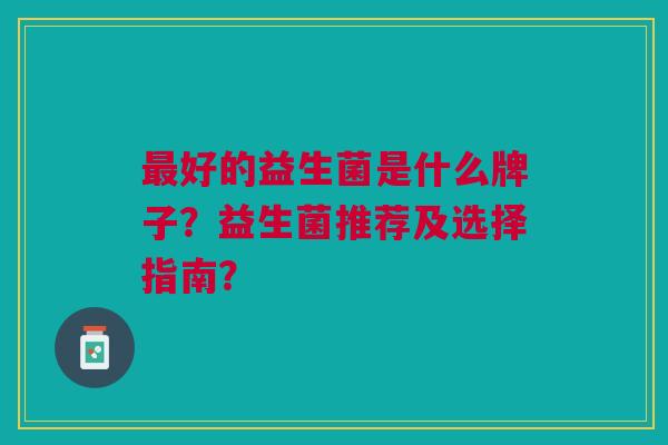 好的益生菌是什么牌子?益生菌推荐及选择指南? 好的益生菌是什么牌子?益生菌推荐及选择指南?