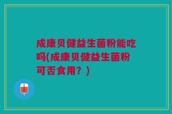成康贝健益生菌粉能吃吗(成康贝健益生菌粉可否食用?) 成康贝健益生菌粉能吃吗(成康贝健益生菌粉可否食用?)