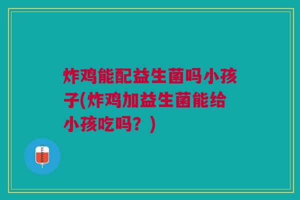 炸鸡能配益生菌吗小孩子(炸鸡加益生菌能给小孩吃吗?)