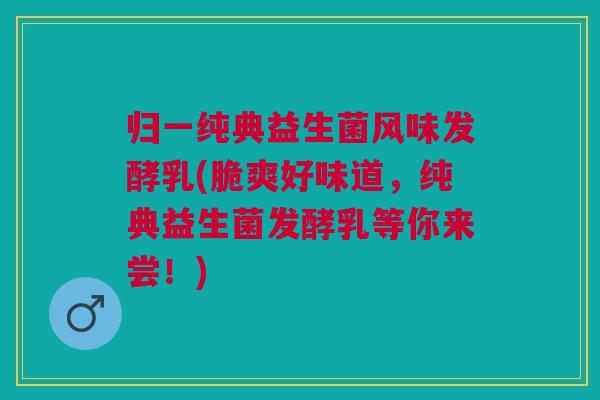 归一纯典益生菌风味发酵乳(脆爽好味道,纯典益生菌发酵乳等你来尝!)