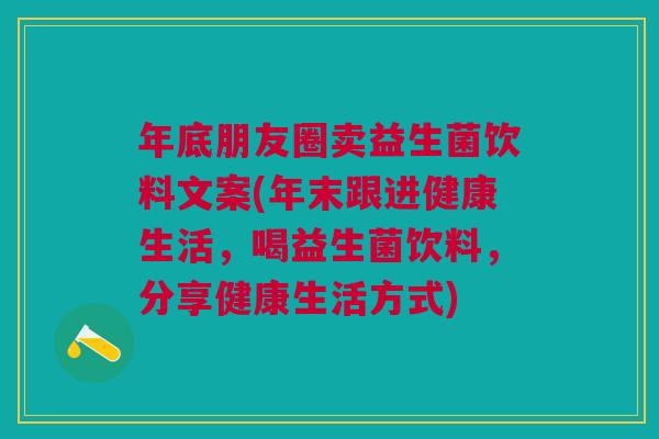 年底朋友圈卖益生菌饮料文案(年末跟进健康生活,喝益生菌饮料,分享健康生活方式)