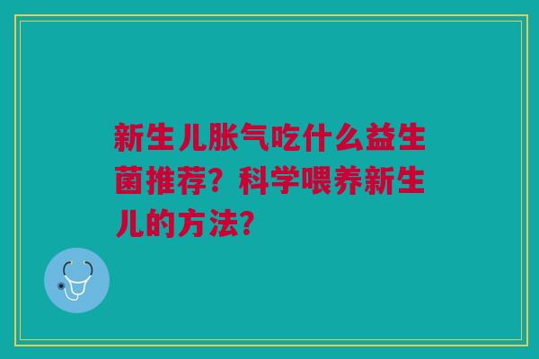 新生儿胀气吃什么益生菌推荐？科学喂养新生儿的方法？