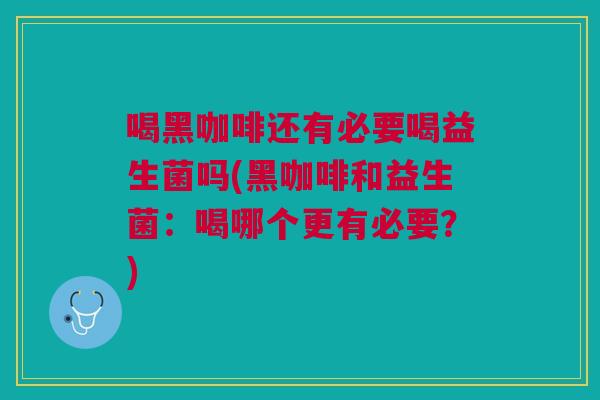 喝黑咖啡还有必要喝益生菌吗(黑咖啡和益生菌:喝哪个更有必要?)