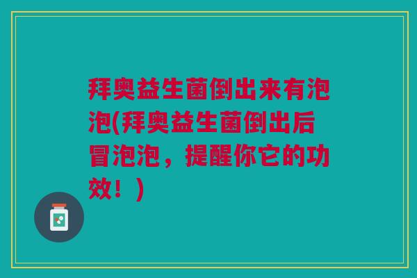 拜奥益生菌倒出来有泡泡(拜奥益生菌倒出后冒泡泡,提醒你它的功效!)