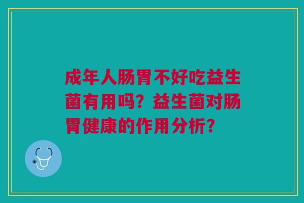 成年人肠胃不好吃益生菌有用吗?益生菌对肠胃健康的作用分析? 成年人肠胃不好吃益生菌有用吗?益生菌对肠胃健康的作用分析?