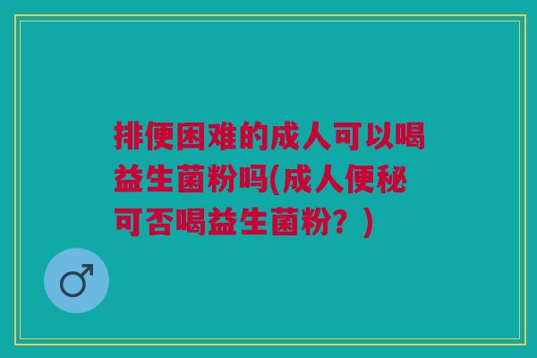 排便困难的成人可以喝益生菌粉吗(成人可否喝益生菌粉?) 排便困难的成人可以喝益生菌粉吗(成人可否喝益生菌粉?)