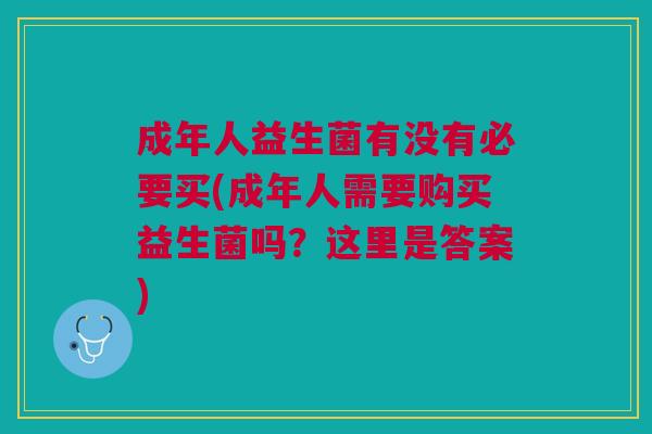 成年人益生菌有没有必要买(成年人需要购买益生菌吗?这里是答案)