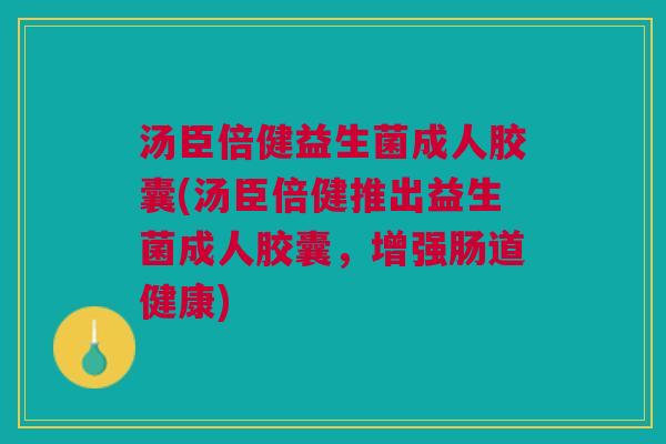 汤臣倍健益生菌成人胶囊(汤臣倍健推出益生菌成人胶囊，增强肠道健康)