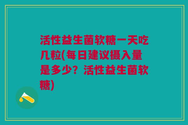 活性益生菌软糖一天吃几粒(每日建议摄入量是多少?活性益生菌软糖)