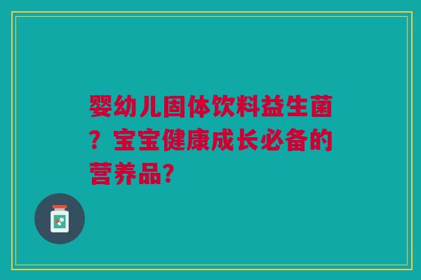 婴幼儿固体饮料益生菌?宝宝健康成长必备的营养品?