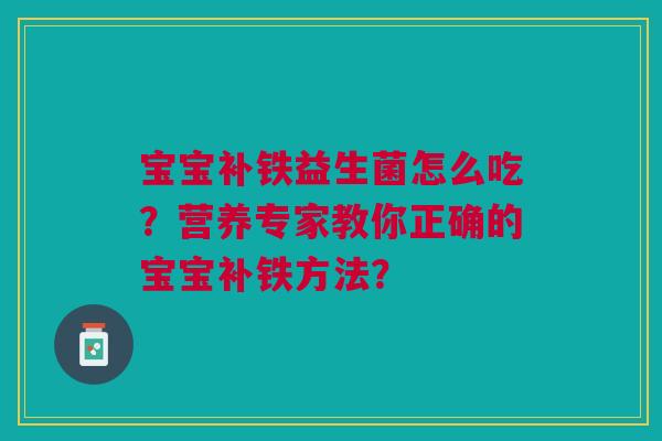 宝宝补铁益生菌怎么吃?营养专家教你正确的宝宝补铁方法?