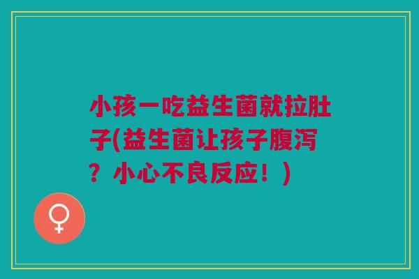 小孩一吃益生菌就拉肚子(益生菌让孩子腹泻?小心不良反应!)