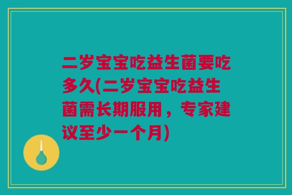 二岁宝宝吃益生菌要吃多久(二岁宝宝吃益生菌需长期服用,专家建议至少一个月)