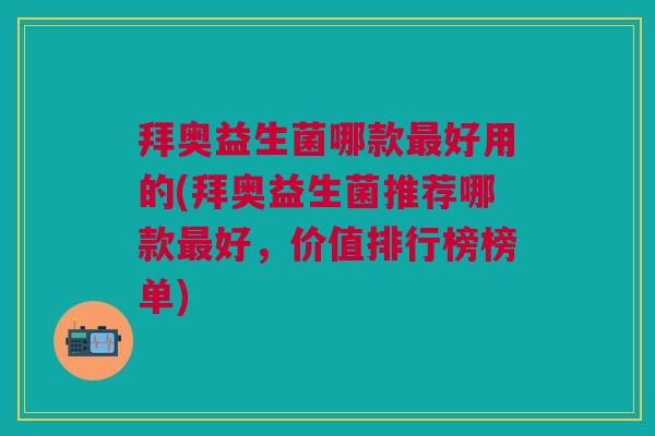 拜奥益生菌哪款最好用的(拜奥益生菌推荐哪款最好，价值排行榜榜单)