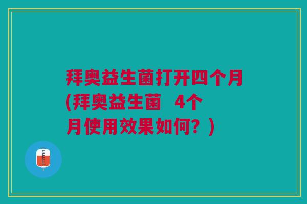 拜奥益生菌打开四个月(拜奥益生菌 4个月使用效果如何?)
