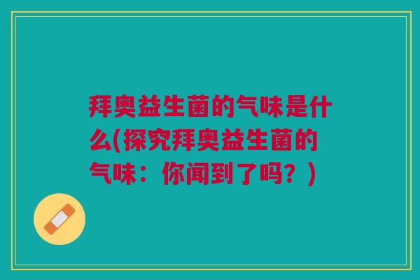 拜奥益生菌的气味是什么(探究拜奥益生菌的气味:你闻到了吗?)