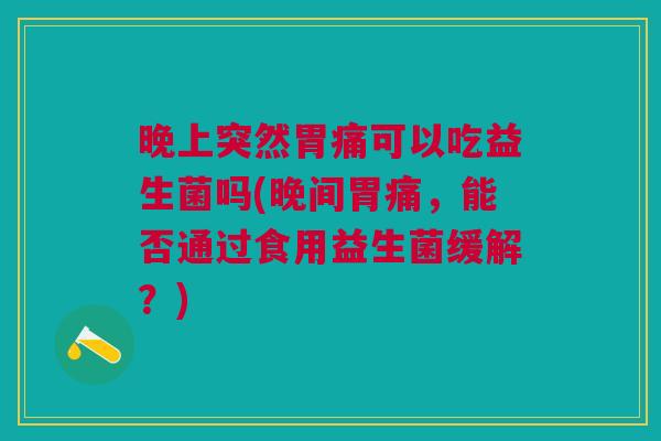 晚上突然胃痛可以吃益生菌吗(晚间胃痛,能否通过食用益生菌缓解?) 晚上突然胃痛可以吃益生菌吗(晚间胃痛,能否通过食用益生菌缓解?)