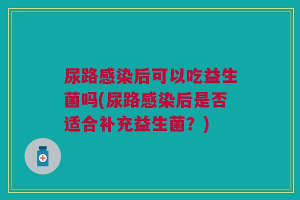 尿路后可以吃益生菌吗(尿路后是否适合补充益生菌?) 尿路后可以吃益生菌吗(尿路后是否适合补充益生菌?)