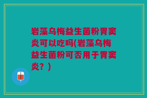 岩藻乌梅益生菌粉胃窦炎可以吃吗(岩藻乌梅益生菌粉可否用于胃窦炎?) 岩藻乌梅益生菌粉胃窦炎可以吃吗(岩藻乌梅益生菌粉可否用于胃窦炎?)