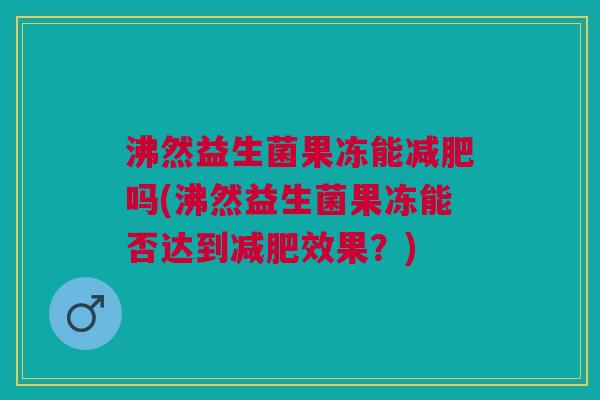 沸然益生菌果冻能减肥吗(沸然益生菌果冻能否达到减肥效果?)
