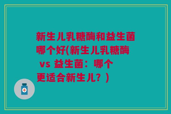 新生儿乳糖酶和益生菌哪个好(新生儿乳糖酶 vs 益生菌:哪个更适合新生儿?)