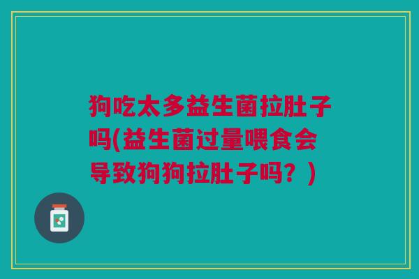 狗吃太多益生菌拉肚子吗(益生菌过量喂食会导致狗狗拉肚子吗?)