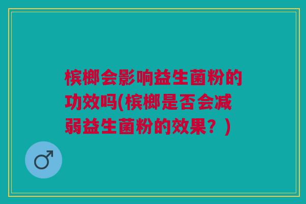 槟榔会影响益生菌粉的功效吗(槟榔是否会减弱益生菌粉的效果?) 槟榔会影响益生菌粉的功效吗(槟榔是否会减弱益生菌粉的效果?)