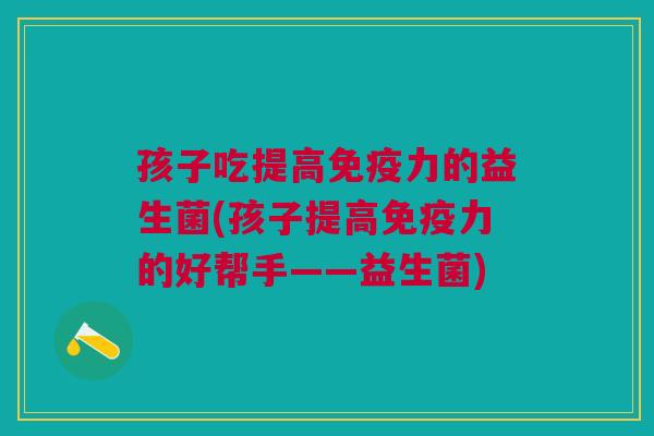 孩子吃提高免疫力的益生菌(孩子提高免疫力的好帮手——益生菌)