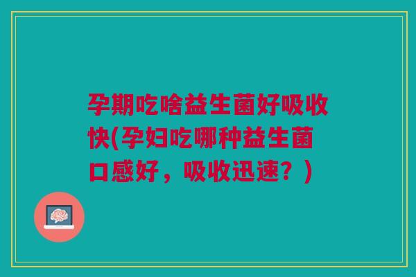 孕期吃啥益生菌好吸收快(孕妇吃哪种益生菌口感好,吸收迅速?)