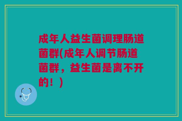 成年人益生菌调理肠道菌群(成年人调节肠道菌群，益生菌是离不开的！)