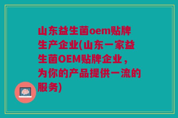 山东益生菌oem贴牌生产企业(山东一家益生菌OEM贴牌企业,为你的产品提供一流的服务) 山东益生菌oem贴牌生产企业(山东一家益生菌OEM贴牌企业,为你的产品提供一流的服务)