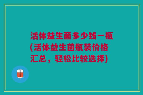 活体益生菌多少钱一瓶(活体益生菌瓶装价格汇总,轻松比较选择)
