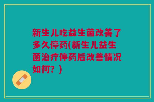 新生儿吃益生菌改善了多久停药(新生儿益生菌治疗停药后改善情况如何?)