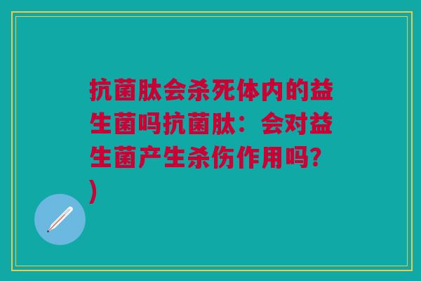 抗菌肽会杀死体内的益生菌吗抗菌肽:会对益生菌产生杀伤作用吗?)