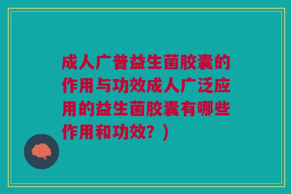 成人广普益生菌胶囊的作用与功效成人广泛应用的益生菌胶囊有哪些作用和功效?) 成人广普益生菌胶囊的作用与功效成人广泛应用的益生菌胶囊有哪些作用和功效?)