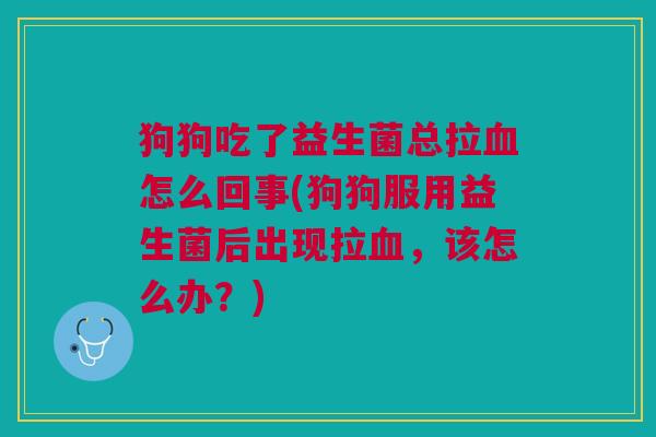 狗狗吃了益生菌总拉血怎么回事(狗狗服用益生菌后出现拉血,该怎么办?)
