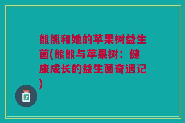 熊熊和她的苹果树益生菌(熊熊与苹果树:健康成长的益生菌奇遇记) 熊熊和她的苹果树益生菌(熊熊与苹果树:健康成长的益生菌奇遇记)