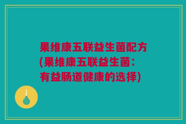 果维康五联益生菌配方(果维康五联益生菌:有益肠道健康的选择) 果维康五联益生菌配方(果维康五联益生菌:有益肠道健康的选择)