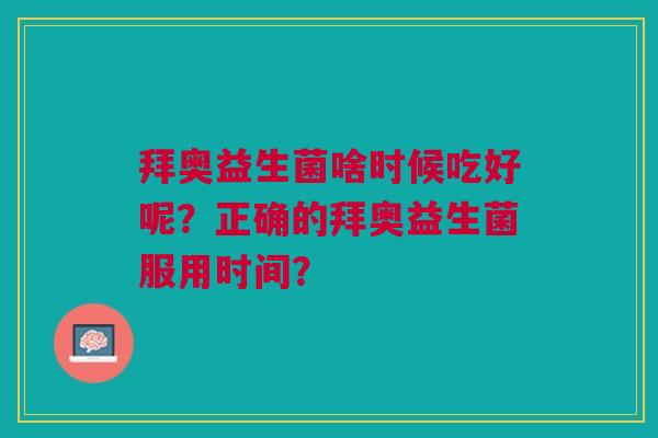 拜奥益生菌啥时候吃好呢？正确的拜奥益生菌服用时间？