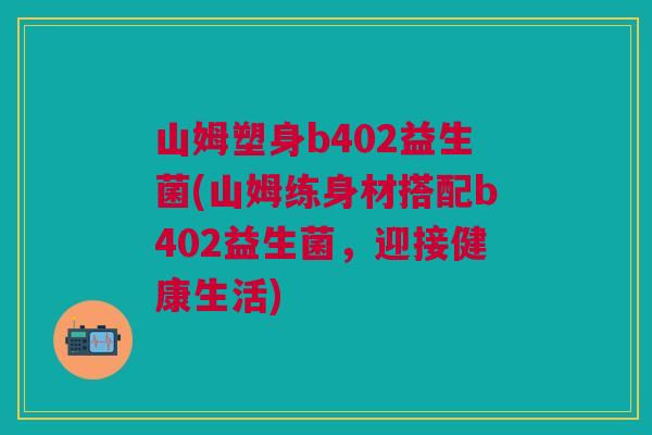 山姆塑身b402益生菌(山姆练身材搭配b402益生菌,迎接健康生活)