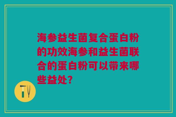 海参益生菌复合蛋白粉的功效海参和益生菌联合的蛋白粉可以带来哪些益处?
